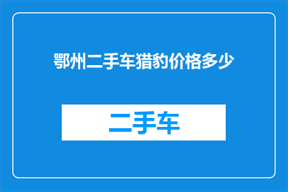 鄂州二手车猎豹价格多少(鄂州地区二手车市场猎豹车型的当前价格是多少？)