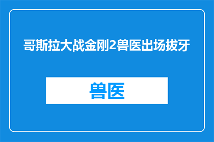 哥斯拉大战金刚2兽医出场拔牙(哥斯拉与金刚的终极对决：兽医在关键时刻介入，拔牙场面震撼人心)