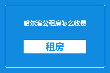 哈尔滨公租房怎么收费(哈尔滨公租房的收费标准是什么？)