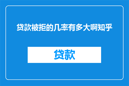 贷款被拒的几率有多大啊知乎(贷款被拒的几率究竟有多大？在知乎上，这个问题引发了广泛的讨论和思考)