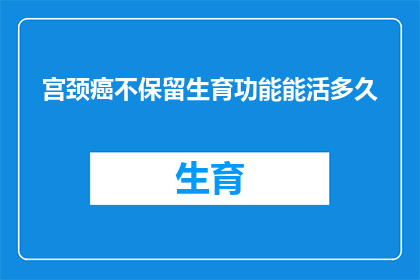 宫颈癌不保留生育功能能活多久(宫颈癌患者若选择不保留生育功能，其预期寿命是多少？)