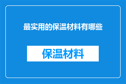最实用的保温材料有哪些(您是否在寻找最实用的保温材料？有哪些是值得推荐的选择？)