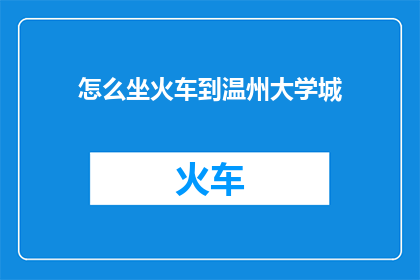 怎么坐火车到温州大学城(如何乘坐火车前往温州大学城？)