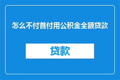 怎么不付首付用公积金全额贷款(如何用公积金全额贷款而不支付首付？)