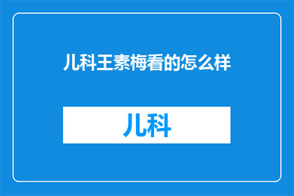 儿科王素梅看的怎么样(儿科专家王素梅的诊疗水平如何？)