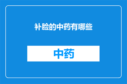 补脸的中药有哪些(中药补脸：你了解哪些是有效的补面药材吗？)