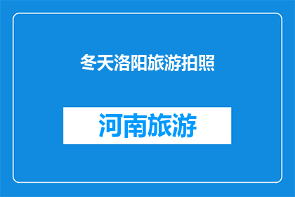 冬天洛阳旅游拍照(冬季洛阳旅游，你准备好捕捉哪些绝美瞬间了吗？)
