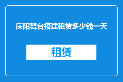 庆阳舞台搭建租赁多少钱一天(庆阳地区舞台搭建租赁服务的费用标准是多少？)