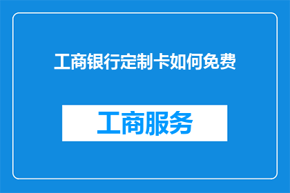 工商银行定制卡如何免费(工商银行定制卡免费政策是否适用于所有客户？)