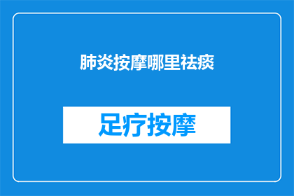 肺炎按摩哪里祛痰(如何有效按摩以帮助缓解肺炎引起的痰液积聚？)