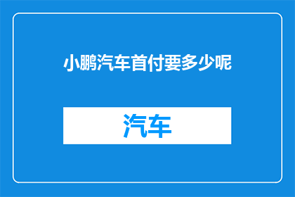 小鹏汽车首付要多少呢(小鹏汽车的购车门槛有多高？首付需要多少才能轻松拥有？)