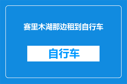 赛里木湖那边租到自行车(赛里木湖附近租赁自行车服务是否可用？)