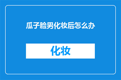 瓜子脸男化妆后怎么办(瓜子脸男化妆后应如何打理？)