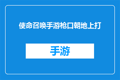 使命召唤手游枪口朝地上打(使命召唤手游中枪口朝地的战术是否有效？)