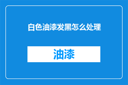 白色油漆发黑怎么处理(如何处理白色油漆发黑的问题？)