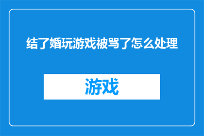 结了婚玩游戏被骂了怎么处理(如何处理结了婚之后在游戏世界中遭遇的批评和不满？)