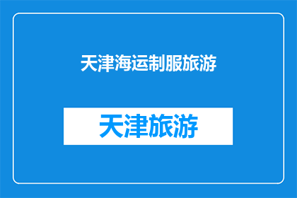 天津海运制服旅游(天津海运制服旅游：探索海上风情的完美之旅？)