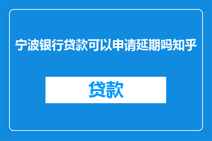 宁波银行贷款可以申请延期吗知乎(宁波银行贷款是否可申请延期？知乎上的答案是什么？)