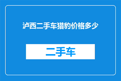 泸西二手车猎豹价格多少(泸西地区二手车市场猎豹车型的当前价格是多少？)