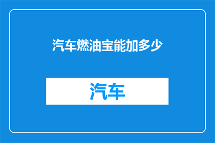 汽车燃油宝能加多少(汽车燃油宝的容量是多少？)