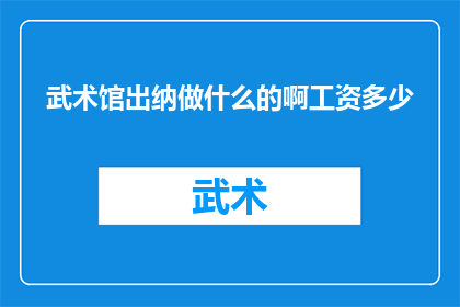 武术馆出纳做什么的啊工资多少(武术馆出纳的工作内容及薪酬水平是什么？)