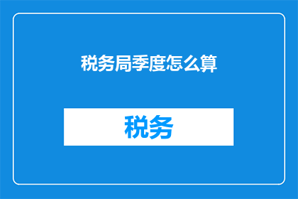 税务局季度怎么算(如何计算税务局的季度收入？)