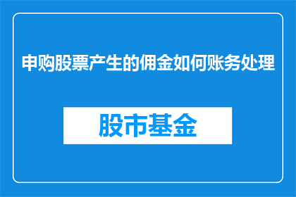 申购股票产生的佣金如何账务处理(申购股票产生的佣金应如何进行账务处理？)