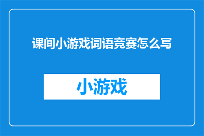 课间小游戏词语竞赛怎么写(如何设计一个引人入胜的课间小游戏词语竞赛？)