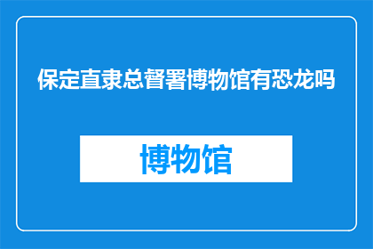 保定直隶总督署博物馆有恐龙吗(保定直隶总督署博物馆是否藏有恐龙化石？)