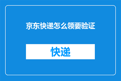 京东快递怎么领要验证(如何领取京东快递并确保验证过程顺利完成？)