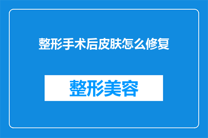 整形手术后皮肤怎么修复(如何有效修复整形手术后的皮肤问题？)