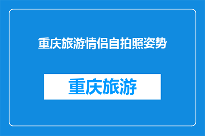 重庆旅游情侣自拍照姿势(重庆旅游情侣自拍照姿势：你尝试过哪些创意姿势？)