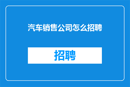 汽车销售公司怎么招聘(汽车销售公司如何高效招聘人才？)