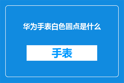 华为手表白色圆点是什么(华为手表的白色圆点功能是什么？)