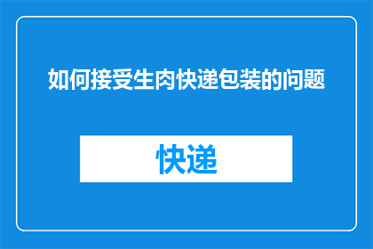 如何接受生肉快递包装的问题(如何妥善处理生肉快递包装问题？)