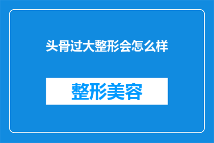头骨过大整形会怎么样(头骨过大整形后会面临哪些后果？)